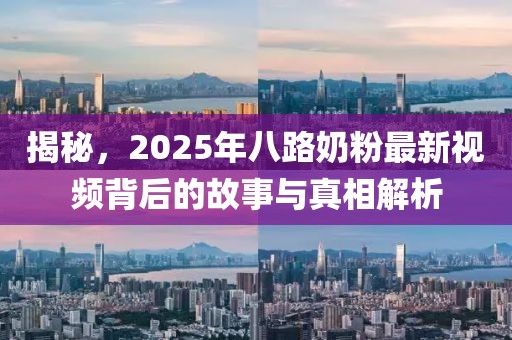 揭秘，2025年八路奶粉最新视频背后的故事与真相解析