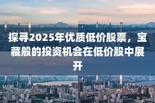 探寻2025年优质低价股票，宝藏般的投资机会在低价股中展开