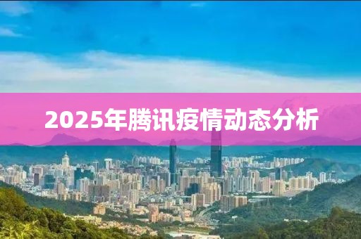 2025年腾讯疫情动态分析