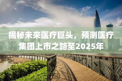 揭秘未来医疗巨头，预测医疗集团上市之路至2025年