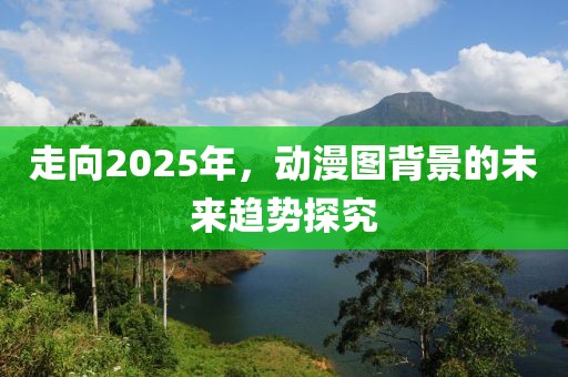 走向2025年，动漫图背景的未来趋势探究