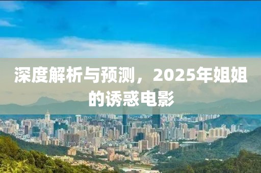 深度解析与预测，2025年姐姐的诱惑电影