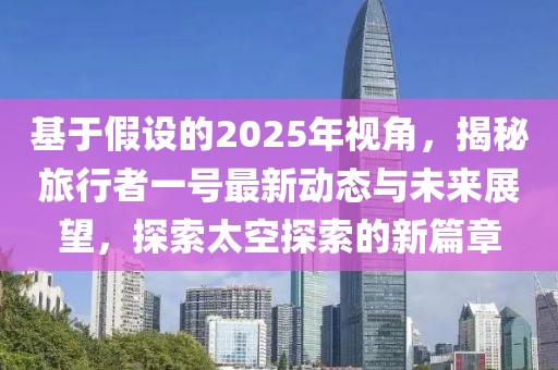 基于假设的2025年视角，揭秘旅行者一号最新动态与未来展望，探索太空探索的新篇章