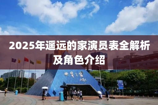 2025年遥远的家演员表全解析及角色介绍