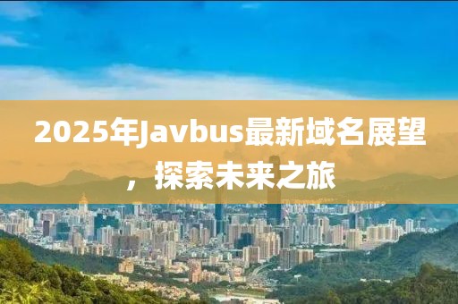 2025年Javbus最新域名展望，探索未来之旅