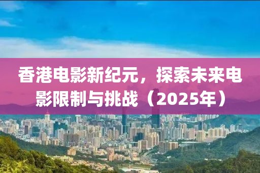 香港电影新纪元，探索未来电影限制与挑战（2025年）