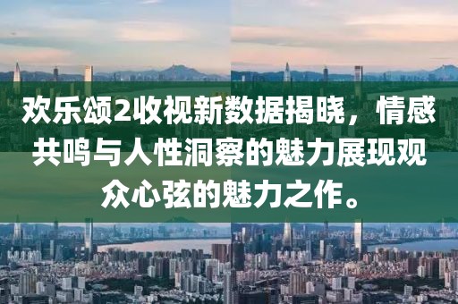 欢乐颂2收视新数据揭晓，情感共鸣与人性洞察的魅力展现观众心弦的魅力之作。