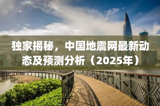 独家揭秘，中国地震网最新动态及预测分析（2025年）