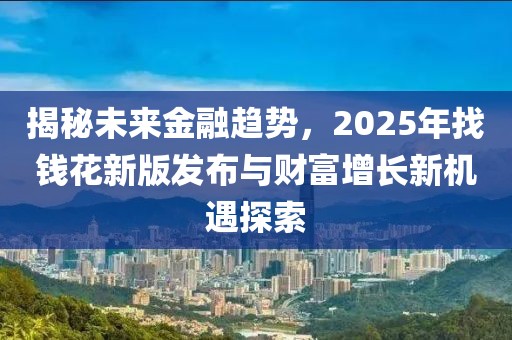 揭秘未来金融趋势，2025年找钱花新版发布与财富增长新机遇探索