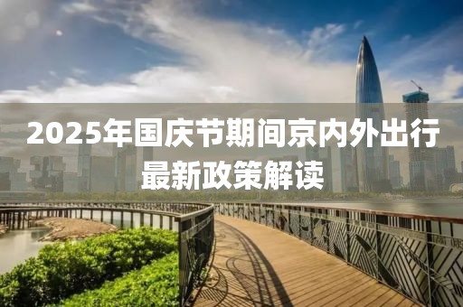 2025年国庆节期间京内外出行最新政策解读