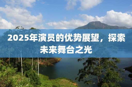 2025年演员的优势展望，探索未来舞台之光