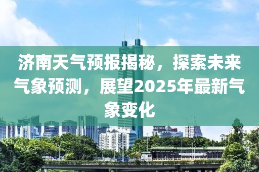 济南天气预报揭秘，探索未来气象预测，展望2025年最新气象变化