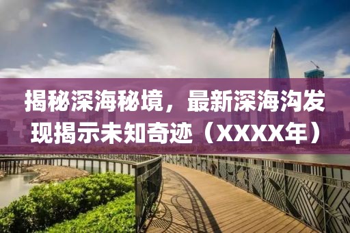 揭秘深海秘境，最新深海沟发现揭示未知奇迹（XXXX年）