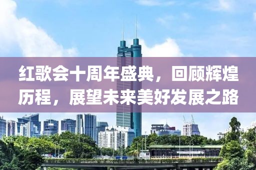 红歌会十周年盛典，回顾辉煌历程，展望未来美好发展之路