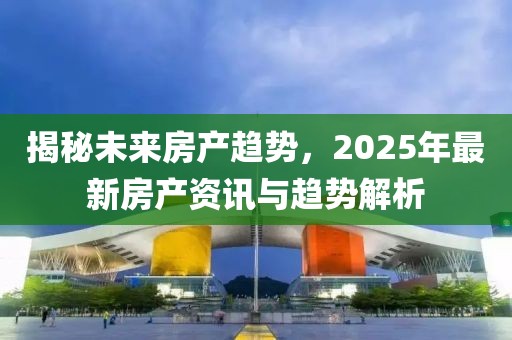 揭秘未来房产趋势，2025年最新房产资讯与趋势解析