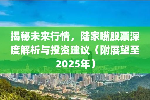 揭秘未来行情，陆家嘴股票深度解析与投资建议（附展望至2025年）