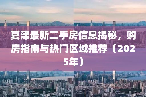 夏津最新二手房信息揭秘，购房指南与热门区域推荐（2025年）