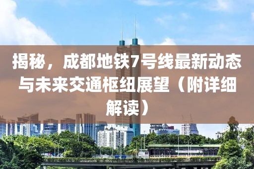 揭秘，成都地铁7号线最新动态与未来交通枢纽展望（附详细解读）