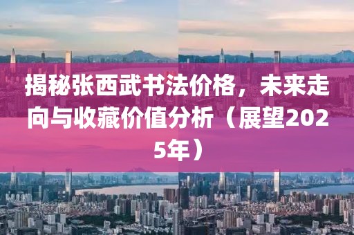 揭秘张西武书法价格，未来走向与收藏价值分析（展望2025年）