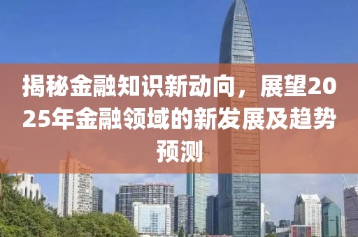 揭秘金融知识新动向，展望2025年金融领域的新发展及趋势预测