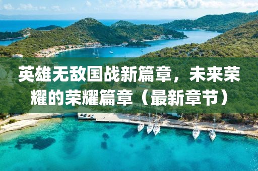 英雄无敌国战新篇章，未来荣耀的荣耀篇章（最新章节）
