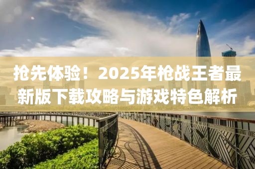抢先体验！2025年枪战王者最新版下载攻略与游戏特色解析