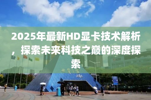2025年最新HD显卡技术解析，探索未来科技之巅的深度探索