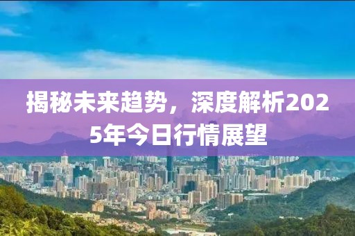 揭秘未来趋势，深度解析2025年今日行情展望