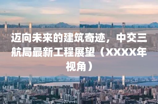 迈向未来的建筑奇迹，中交三航局最新工程展望（XXXX年视角）