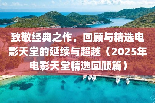 致敬经典之作，回顾与精选电影天堂的延续与超越（2025年电影天堂精选回顾篇）