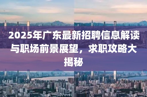 2025年广东最新招聘信息解读与职场前景展望，求职攻略大揭秘