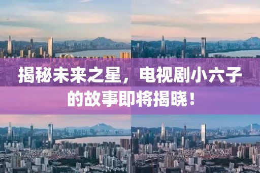 揭秘未来之星，电视剧小六子的故事即将揭晓！