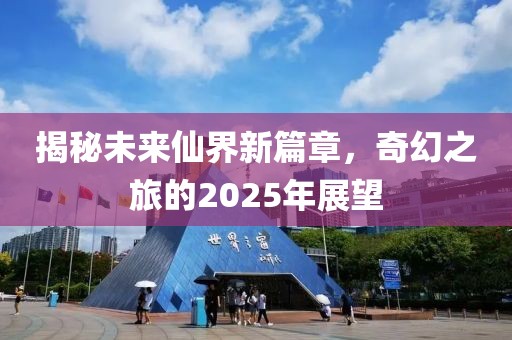揭秘未来仙界新篇章，奇幻之旅的2025年展望