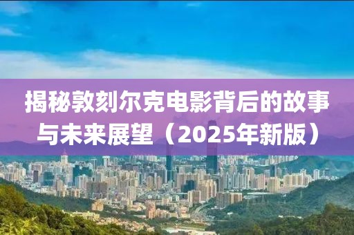 揭秘敦刻尔克电影背后的故事与未来展望（2025年新版）