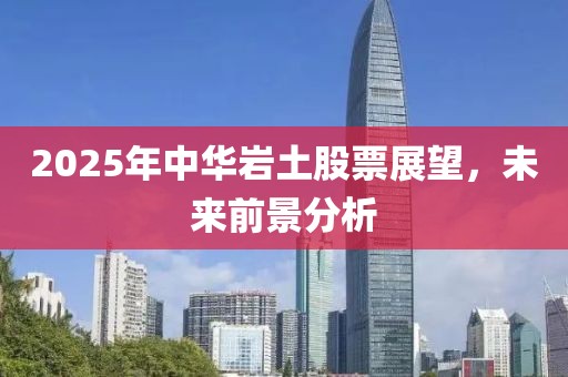 2025年中华岩土股票展望，未来前景分析
