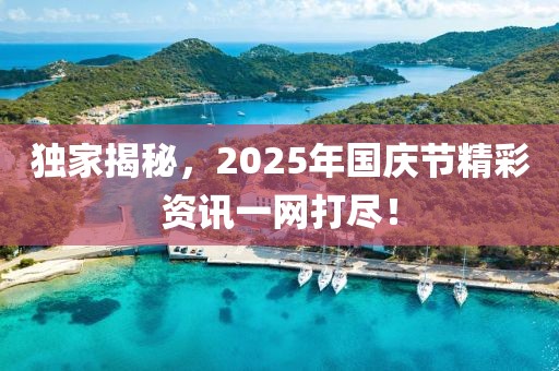 独家揭秘，2025年国庆节精彩资讯一网打尽！