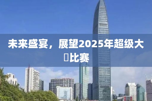 未来盛宴，展望2025年超级大屌比赛