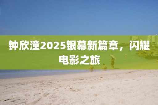 钟欣潼2025银幕新篇章，闪耀电影之旅