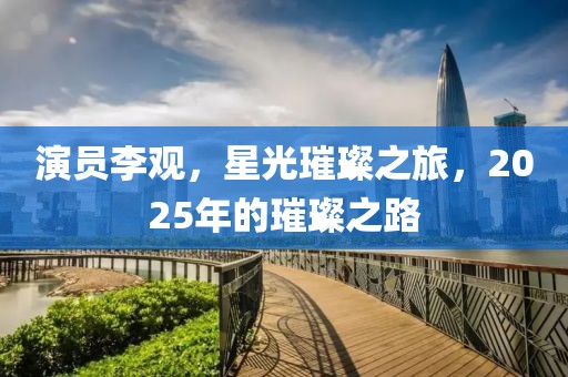 演员李观，星光璀璨之旅，2025年的璀璨之路