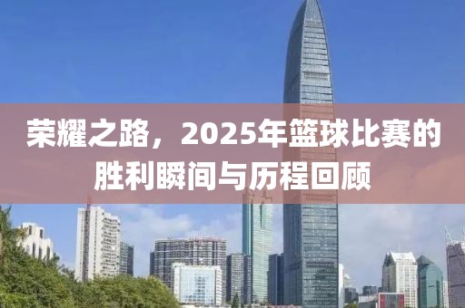 荣耀之路，2025年篮球比赛的胜利瞬间与历程回顾
