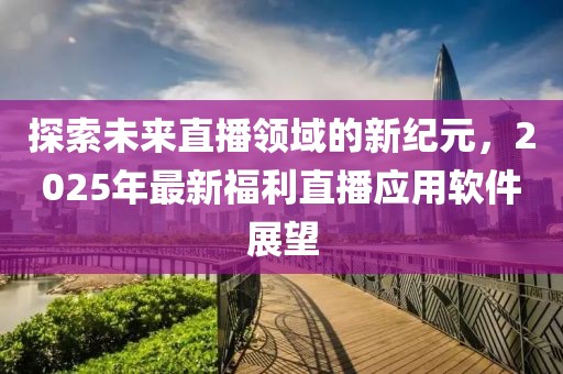 探索未来直播领域的新纪元，2025年最新福利直播应用软件展望