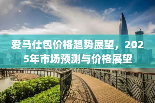 爱马仕包价格趋势展望，2025年市场预测与价格展望