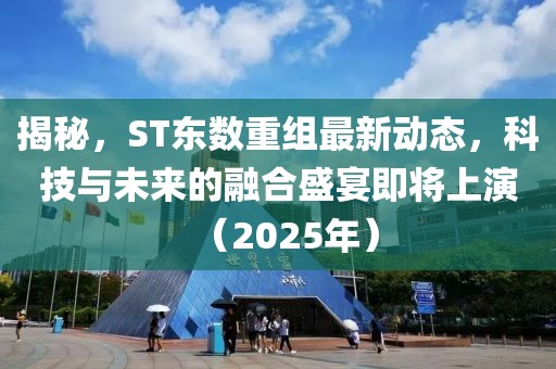 揭秘，ST东数重组最新动态，科技与未来的融合盛宴即将上演（2025年）