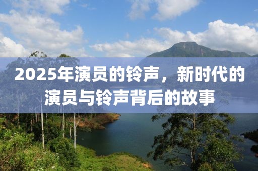 2025年演员的铃声，新时代的演员与铃声背后的故事