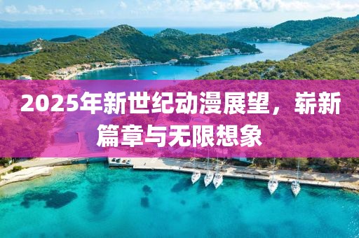 2025年新世纪动漫展望，崭新篇章与无限想象