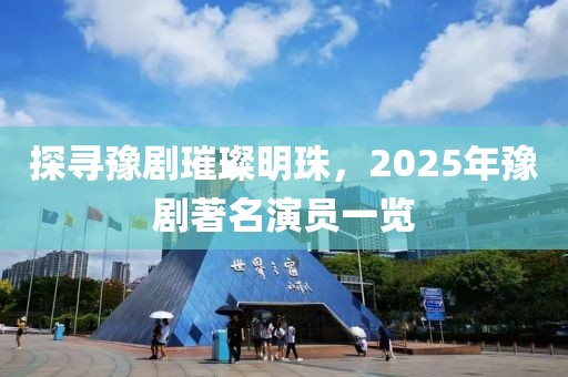 探寻豫剧璀璨明珠，2025年豫剧著名演员一览
