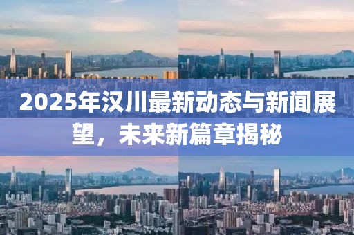 2025年汉川最新动态与新闻展望，未来新篇章揭秘