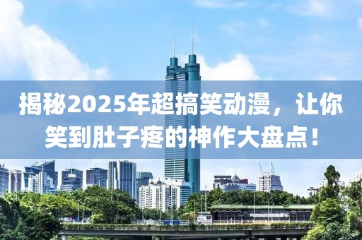 揭秘2025年超搞笑动漫，让你笑到肚子疼的神作大盘点！