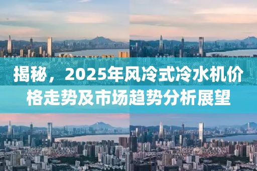 揭秘，2025年风冷式冷水机价格走势及市场趋势分析展望