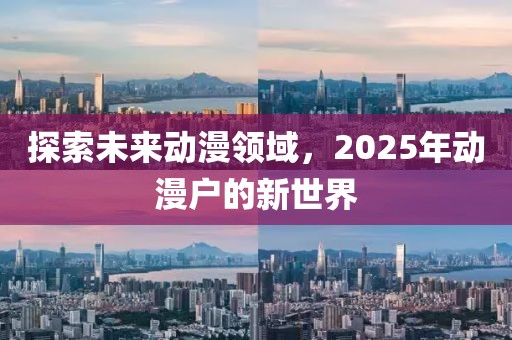 探索未来动漫领域，2025年动漫户的新世界